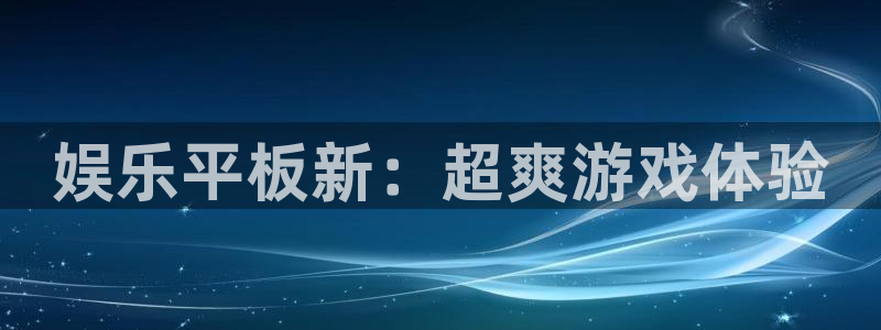 焦点娱乐注册入口：娱乐平板新：超爽游戏体验
