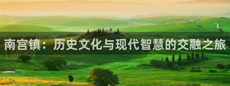 壹号电子娱乐app下载最新版：南宫镇：历史文化与现代智慧的交融之旅