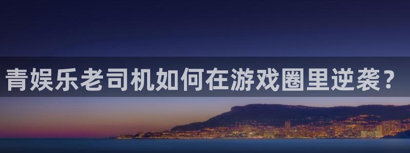 焦点娱乐.ccm官网版：青娱乐老司机如何在游戏圈里逆袭？