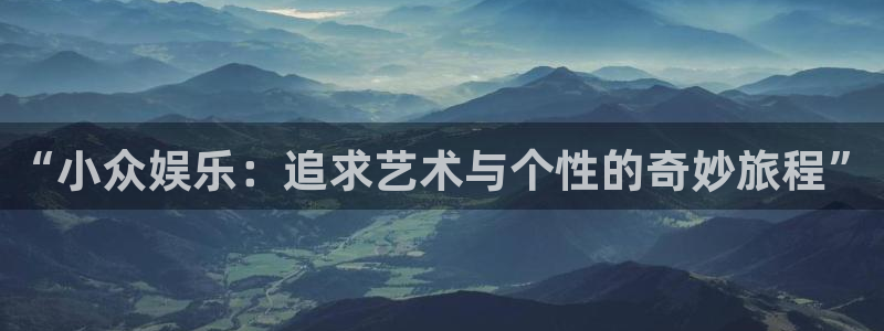 焦点娱乐app 是什么：“小众娱乐：追求艺术与个性的奇妙旅程”