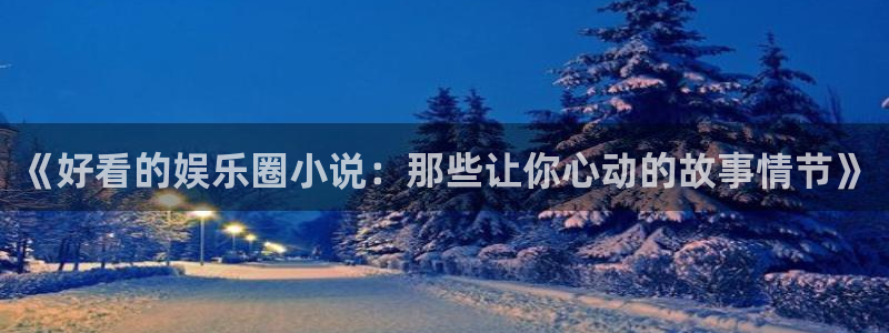 焦点娱乐官方网站：《好看的娱乐圈小说：那些让你心动的故事情节》