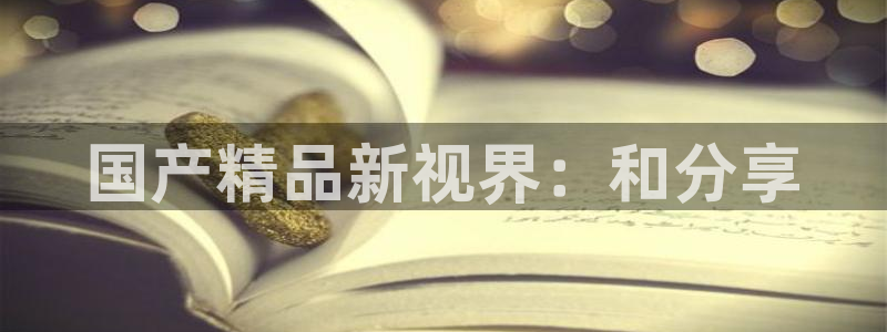 焦点娱乐平台链接：国产精品新视界：和分享