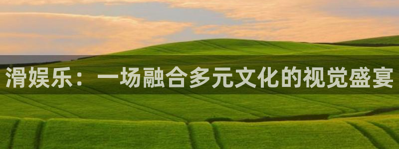 焦点娱乐平台官网版最新：滑娱乐：一场融合多元文化的视觉盛宴