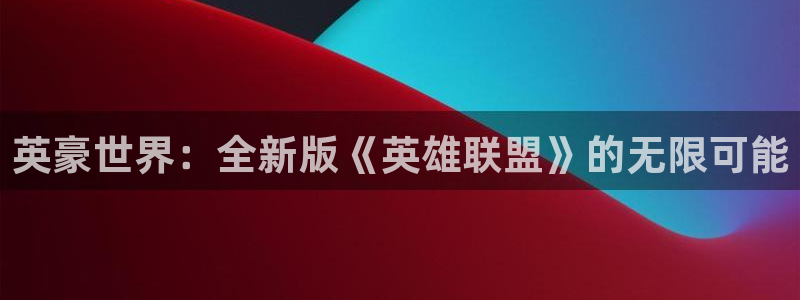 壹号app下载：英豪世界：全新版《英雄联盟》的无限可能